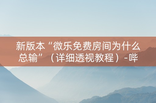 新版本“微乐免费房间为什么总输”（详细透视教程）-哔哩哔哩