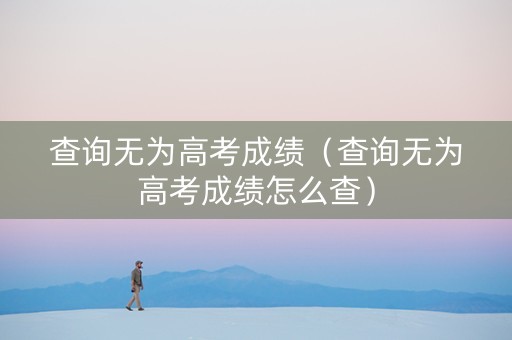 查询无为高考成绩（查询无为高考成绩怎么查）
