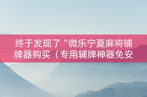终于发现了“微乐宁夏麻将铺牌器购买（专用辅牌神器免安装）