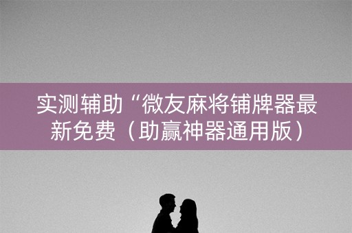 实测辅助“微友麻将铺牌器最新免费（助赢神器通用版）