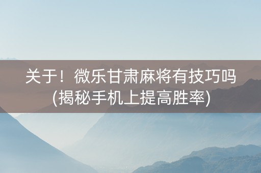 关于！微乐甘肃麻将有技巧吗(揭秘手机上提高胜率)
