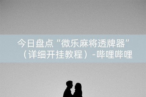 今日盘点“微乐麻将透牌器”（详细开挂教程）-哔哩哔哩