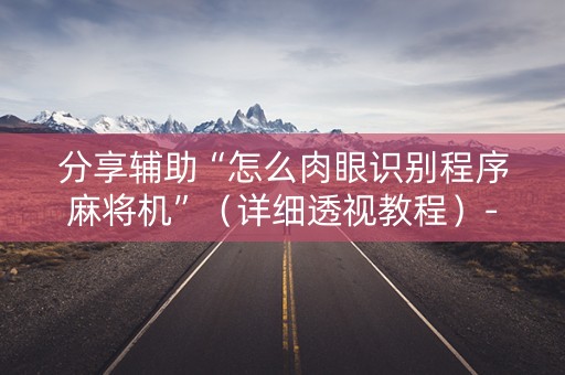 分享辅助“怎么肉眼识别程序麻将机”（详细透视教程）-哔哩哔哩