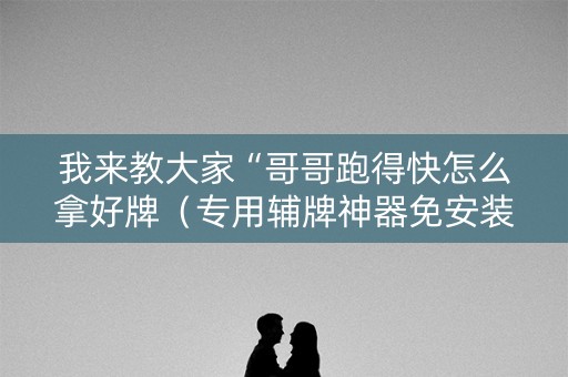 我来教大家“哥哥跑得快怎么拿好牌（专用辅牌神器免安装）