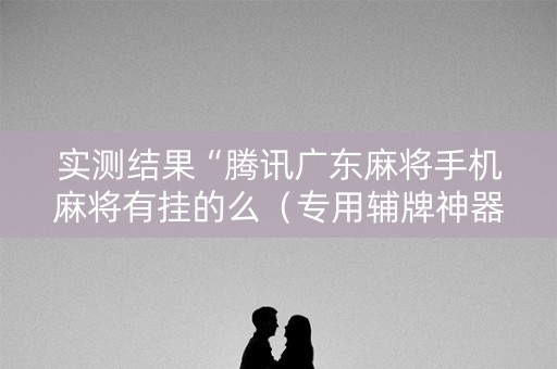 实测结果“腾讯广东麻将手机麻将有挂的么（专用辅牌神器免安装）
