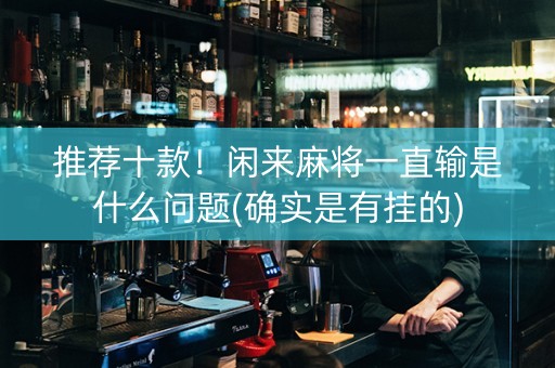 推荐十款！闲来麻将一直输是什么问题(确实是有挂的)