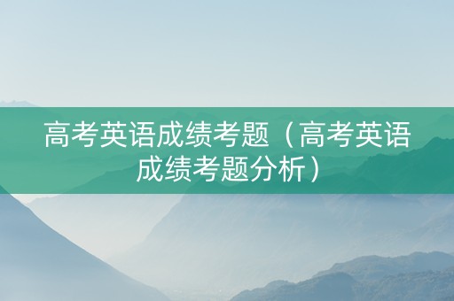 高考英语成绩考题（高考英语成绩考题分析）