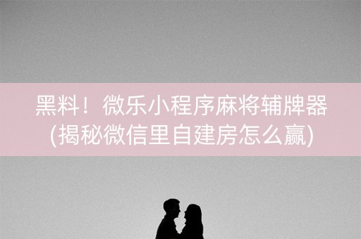 黑料！微乐小程序麻将辅牌器(揭秘微信里自建房怎么赢)