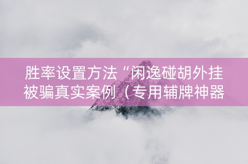 胜率设置方法“闲逸碰胡外挂被骗真实案例（专用辅牌神器免安装）