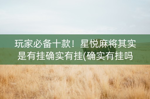 玩家必备十款！星悦麻将其实是有挂确实有挂(确实有挂吗)