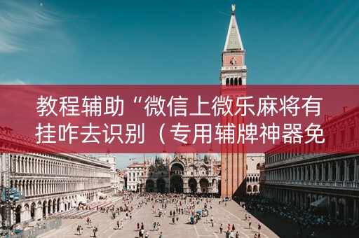 教程辅助“微信上微乐麻将有挂咋去识别（专用辅牌神器免安装）