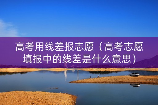 高考用线差报志愿（高考志愿填报中的线差是什么意思）
