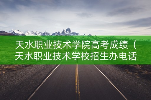 天水职业技术学院高考成绩（天水职业技术学校招生办电话）