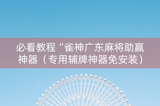 必看教程“雀神广东麻将助赢神器（专用辅牌神器免安装）