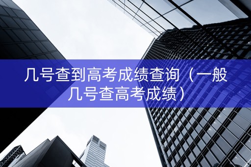 几号查到高考成绩查询（一般几号查高考成绩）