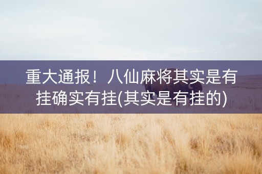 重大通报！八仙麻将其实是有挂确实有挂(其实是有挂的)