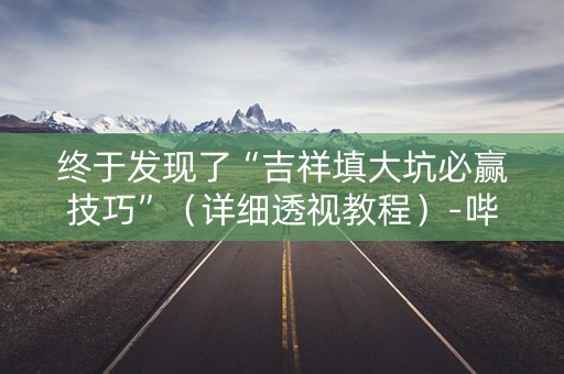 终于发现了“吉祥填大坑必赢技巧”（详细透视教程）-哔哩哔哩