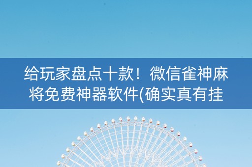 给玩家盘点十款！微信雀神麻将免费神器软件(确实真有挂)