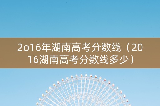 2o16年湖南高考分数线（2016湖南高考分数线多少）