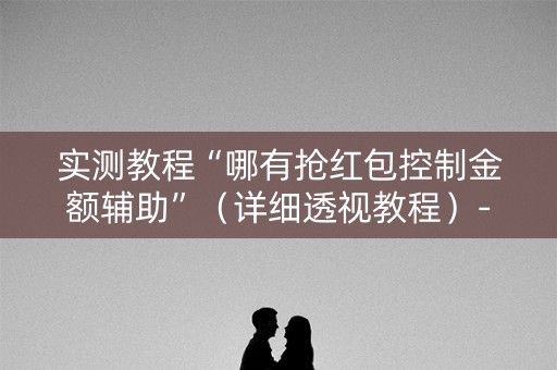 实测教程“哪有抢红包控制金额辅助”（详细透视教程）-哔哩哔哩