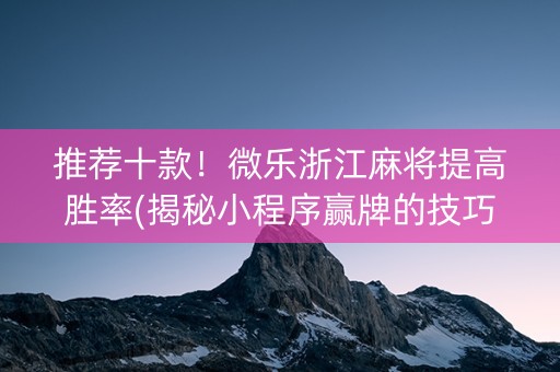 推荐十款！微乐浙江麻将提高胜率(揭秘小程序赢牌的技巧)