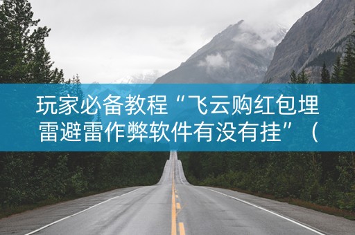 玩家必备教程“飞云购红包埋雷避雷作弊软件有没有挂”（详细透视教程）-哔哩哔哩