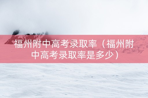 福州附中高考录取率（福州附中高考录取率是多少）