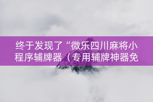 终于发现了“微乐四川麻将小程序辅牌器（专用辅牌神器免安装）