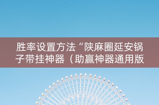 胜率设置方法“陕麻圈延安锅子带挂神器（助赢神器通用版）
