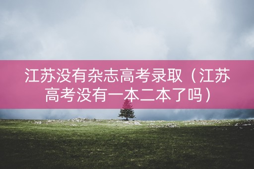 江苏没有杂志高考录取（江苏高考没有一本二本了吗）