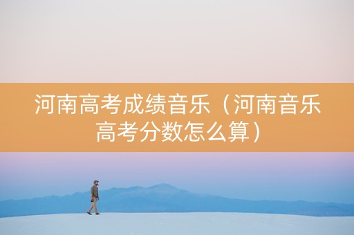 河南高考成绩音乐（河南音乐高考分数怎么算）