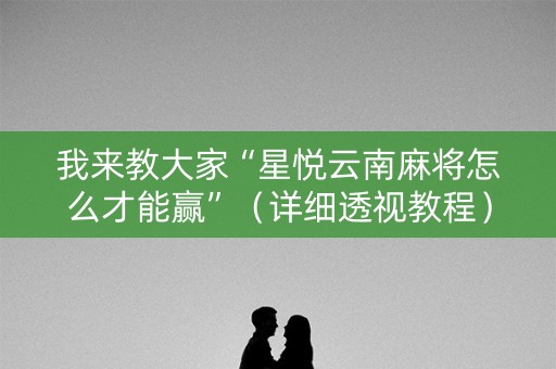 我来教大家“星悦云南麻将怎么才能赢”（详细透视教程）-哔哩哔哩