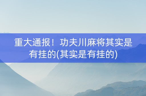重大通报！功夫川麻将其实是有挂的(其实是有挂的)
