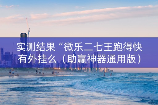 实测结果“微乐二七王跑得快有外挂么（助赢神器通用版）