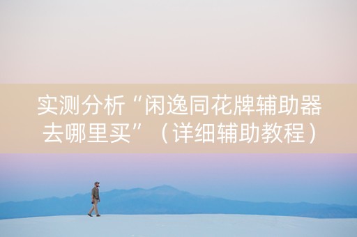 实测分析“闲逸同花牌辅助器去哪里买”（详细辅助教程）-哔哩哔哩