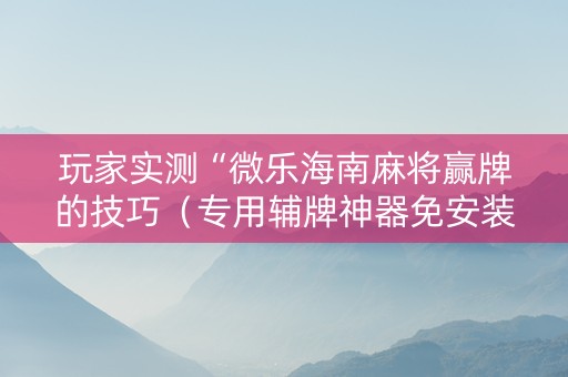 玩家实测“微乐海南麻将赢牌的技巧（专用辅牌神器免安装）