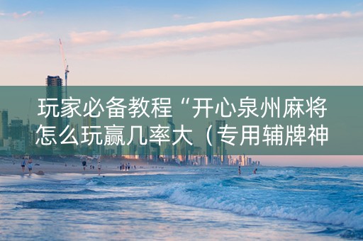 玩家必备教程“开心泉州麻将怎么玩赢几率大（专用辅牌神器免安装）