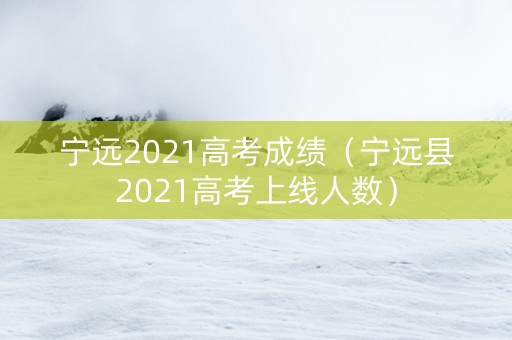 宁远2021高考成绩（宁远县2021高考上线人数）