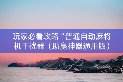 玩家必看攻略“普通自动麻将机干扰器（助赢神器通用版）