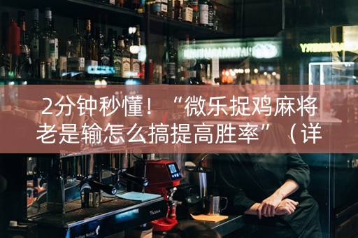 2分钟秒懂！“微乐捉鸡麻将老是输怎么搞提高胜率”（详细开挂教程）-哔哩哔哩