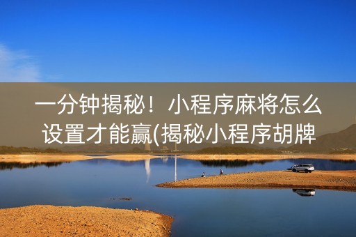 一分钟揭秘！小程序麻将怎么设置才能赢(揭秘小程序胡牌技巧)