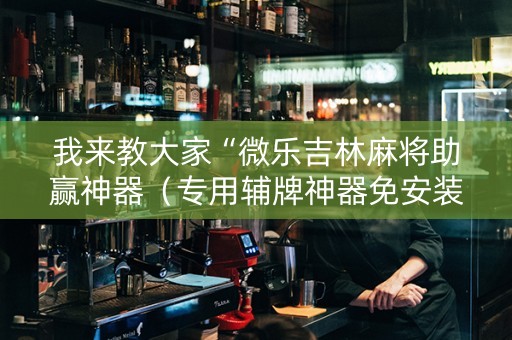我来教大家“微乐吉林麻将助赢神器（专用辅牌神器免安装）