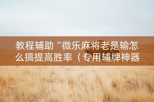 教程辅助“微乐麻将老是输怎么搞提高胜率（专用辅牌神器免安装）