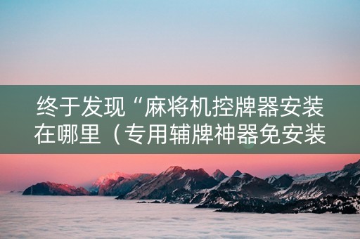 终于发现“麻将机控牌器安装在哪里（专用辅牌神器免安装）