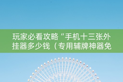 玩家必看攻略“手机十三张外挂器多少钱（专用辅牌神器免安装）