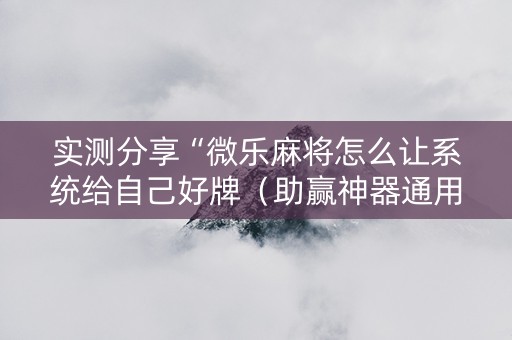 实测分享“微乐麻将怎么让系统给自己好牌（助赢神器通用版）