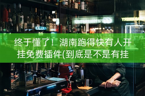 终于懂了！湖南跑得快有人开挂免费插件(到底是不是有挂)