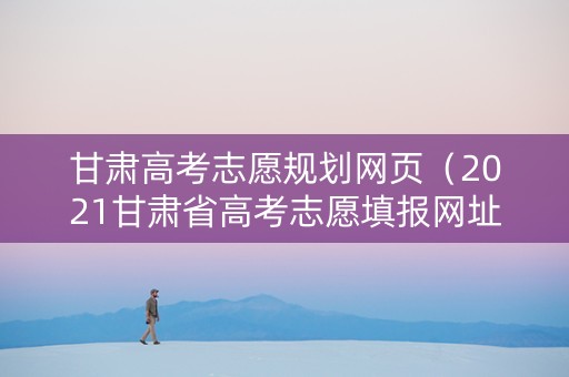 甘肃高考志愿规划网页（2021甘肃省高考志愿填报网址）