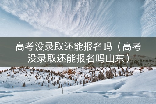 高考没录取还能报名吗（高考没录取还能报名吗山东）