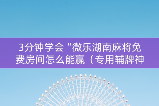 3分钟学会“微乐湖南麻将免费房间怎么能赢（专用辅牌神器免安装）